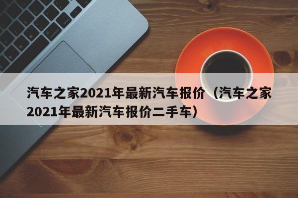 汽车之家2021年最新汽车报价（汽车之家2021年最新汽车报价二手车）