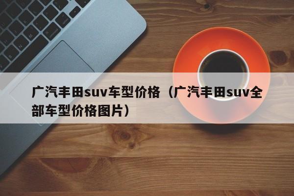 广汽丰田suv车型价格（广汽丰田suv全部车型价格图片）