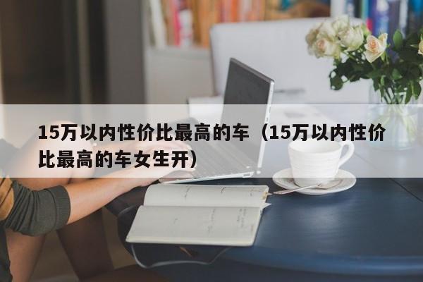 15万以内性价比最高的车（15万以内性价比最高的车女生开）