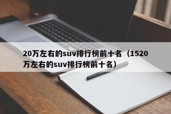 20万左右的suv排行榜前十名（1520万左右的suv排行榜前十名）