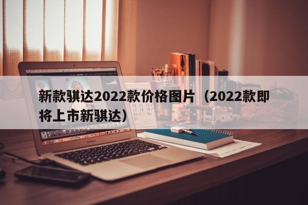 新款骐达2022款价格图片（2022款即将上市新骐达）