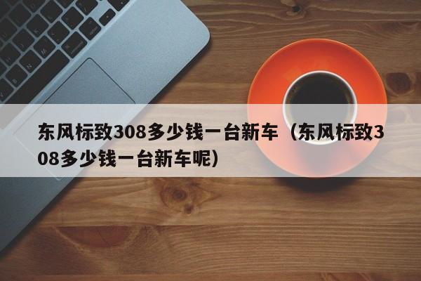 东风标致308多少钱一台新车（东风标致308多少钱一台新车呢）