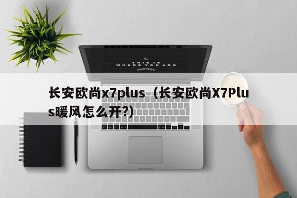 长安欧尚x7plus（长安欧尚X7Plus暖风怎么开?）