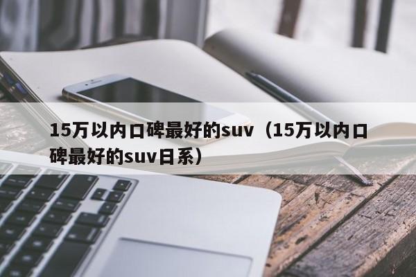 15万以内口碑最好的suv（15万以内口碑最好的suv日系）