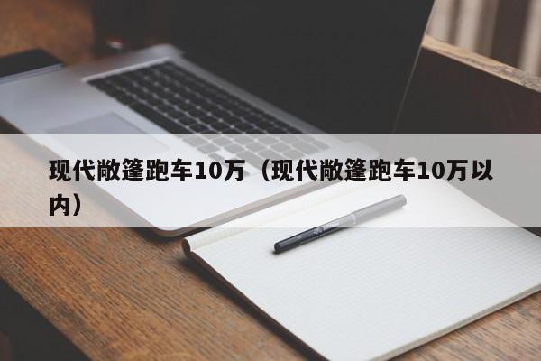 现代敞篷跑车10万（现代敞篷跑车10万以内）