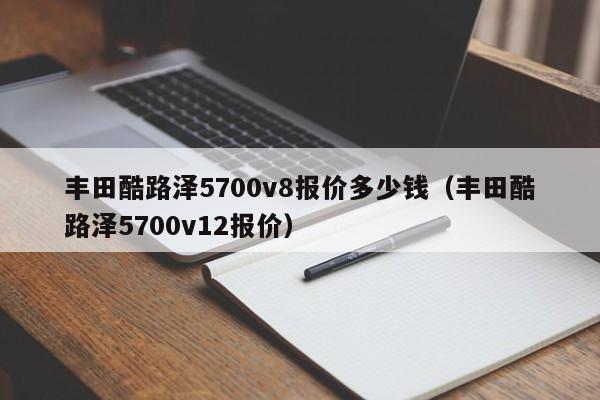 丰田酷路泽5700v8报价多少钱（丰田酷路泽5700v12报价）