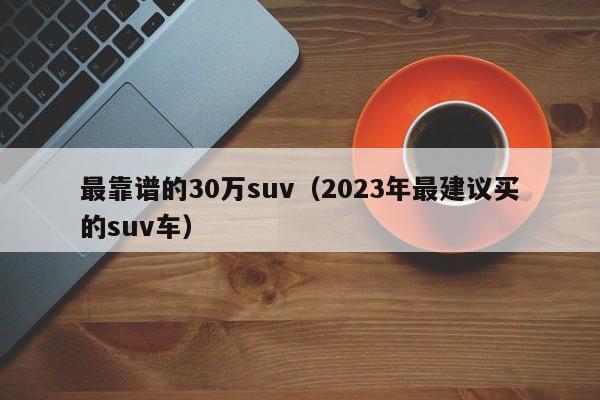 最靠谱的30万suv（2023年最建议买的suv车）