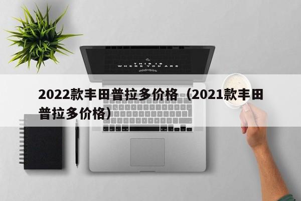 2022款丰田普拉多价格（2021款丰田普拉多价格）