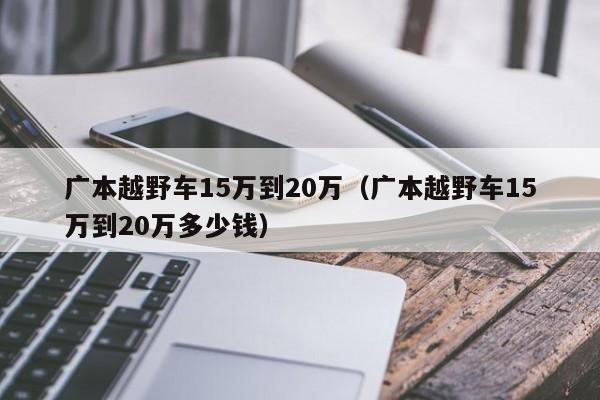 广本越野车15万到20万（广本越野车15万到20万多少钱）