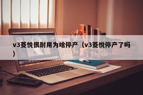 v3菱悦很耐用为啥停产（v3菱悦停产了吗）