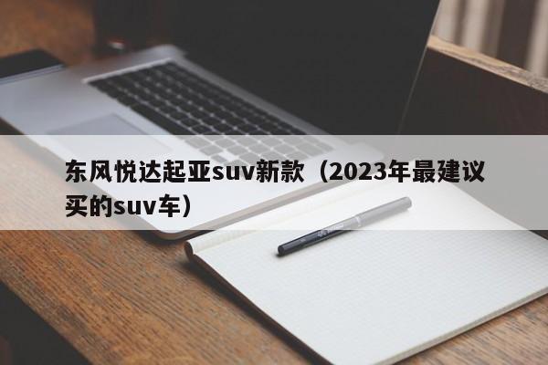 东风悦达起亚suv新款（2023年最建议买的suv车）