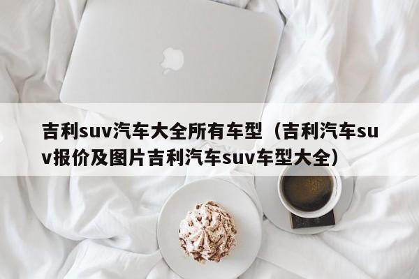 吉利suv汽车大全所有车型（吉利汽车suv报价及图片吉利汽车suv车型大全）