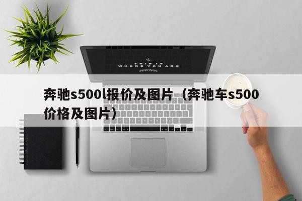 奔驰s500l报价及图片（奔驰车s500价格及图片）