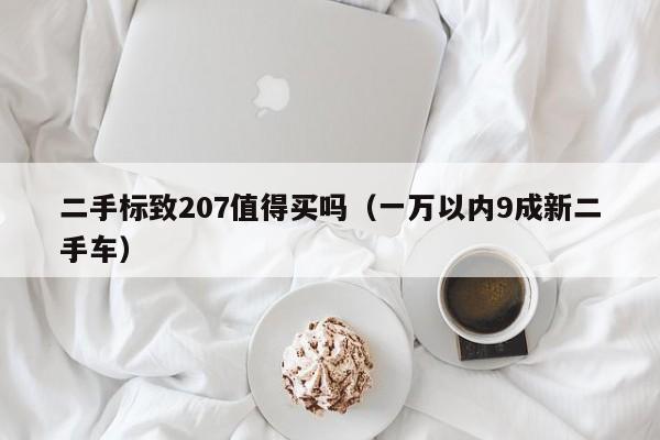 二手标致207值得买吗（一万以内9成新二手车）