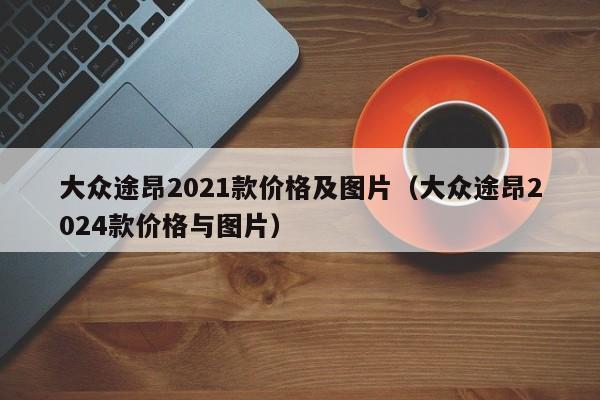 大众途昂2021款价格及图片（大众途昂2024款价格与图片）