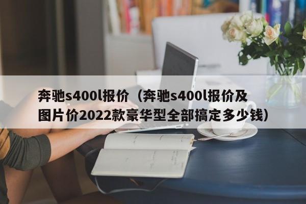 奔驰s400l报价（奔驰s400l报价及图片价2022款豪华型全部搞定多少钱）