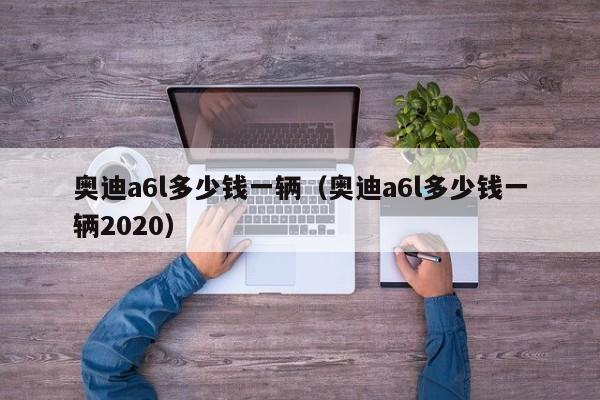 奥迪a6l多少钱一辆（奥迪a6l多少钱一辆2020）