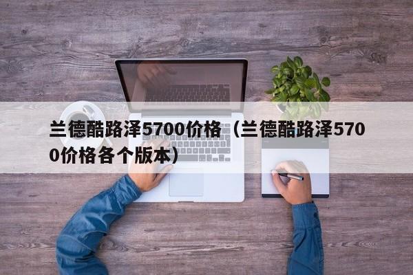 兰德酷路泽5700价格（兰德酷路泽5700价格各个版本）