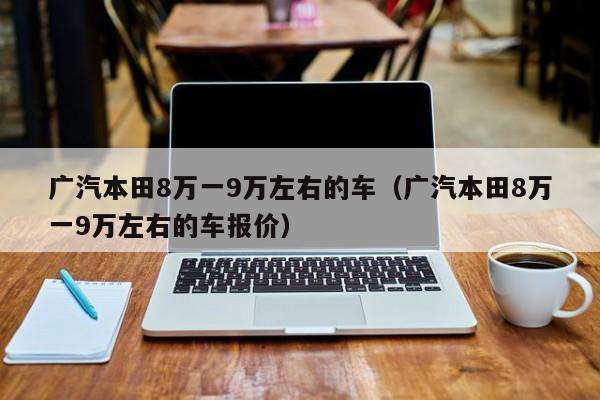 广汽本田8万一9万左右的车（广汽本田8万一9万左右的车报价）