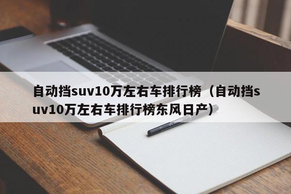 自动挡suv10万左右车排行榜（自动挡suv10万左右车排行榜东风日产）