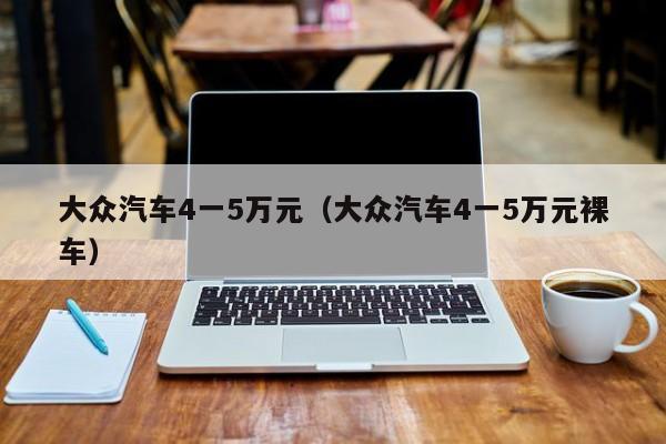 大众汽车4一5万元（大众汽车4一5万元裸车）