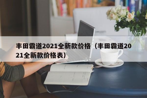 丰田霸道2021全新款价格（丰田霸道2021全新款价格表）