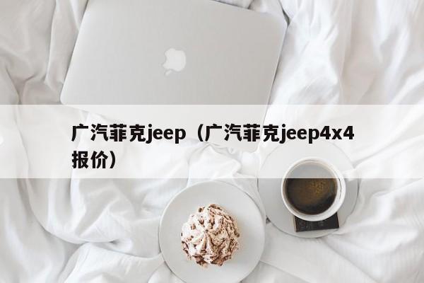 广汽菲克jeep（广汽菲克jeep4x4报价）