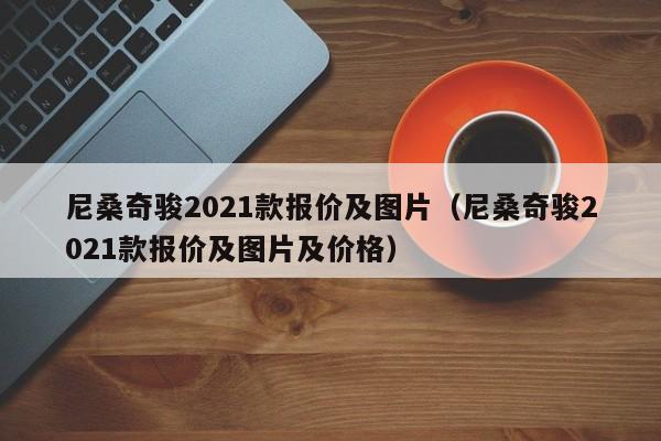 尼桑奇骏2021款报价及图片（尼桑奇骏2021款报价及图片及价格）