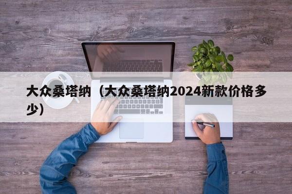 大众桑塔纳（大众桑塔纳2024新款价格多少）