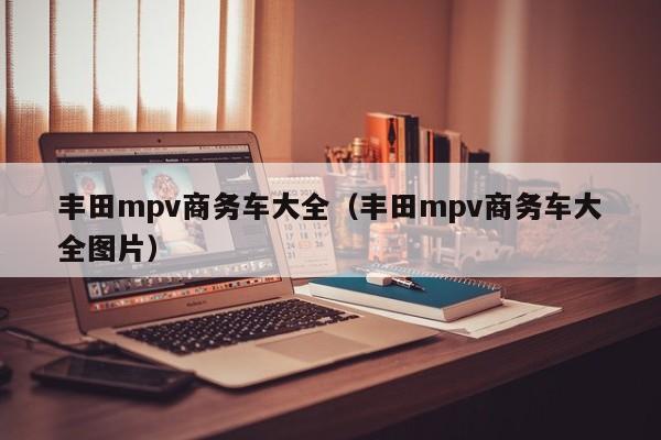 丰田mpv商务车大全（丰田mpv商务车大全图片）