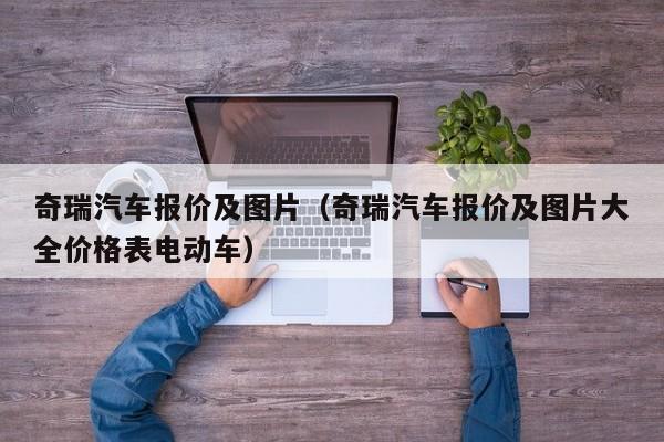 奇瑞汽车报价及图片（奇瑞汽车报价及图片大全价格表电动车）