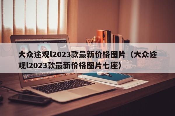 大众途观l2023款最新价格图片（大众途观l2023款最新价格图片七座）