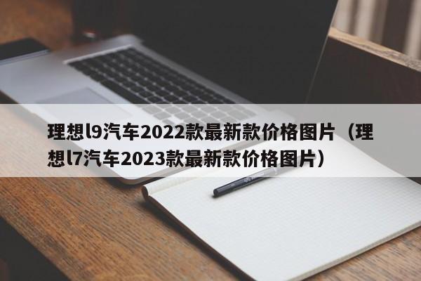 理想l9汽车2022款最新款价格图片（理想l7汽车2023款最新款价格图片）