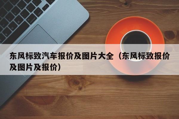 东风标致汽车报价及图片大全（东风标致报价及图片及报价）