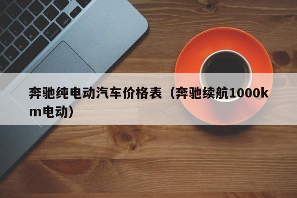 奔驰纯电动汽车价格表（奔驰续航1000km电动）