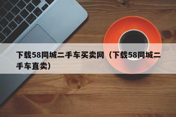 下载58同城二手车买卖网（下载58同城二手车直卖）