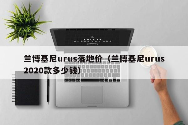 兰博基尼urus落地价（兰博基尼urus2020款多少钱）