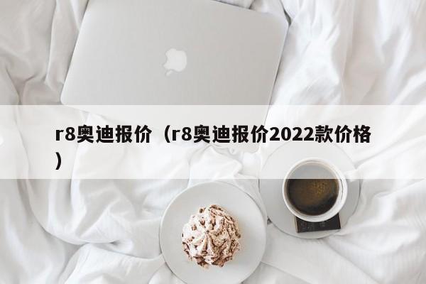 r8奥迪报价（r8奥迪报价2022款价格）