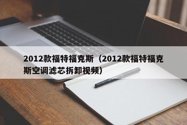 2012款福特福克斯（2012款福特福克斯空调滤芯拆卸视频）