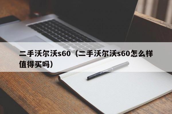 二手沃尔沃s60（二手沃尔沃s60怎么样值得买吗）