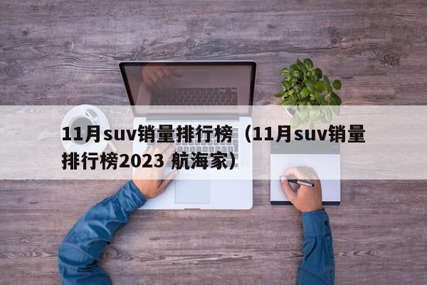 11月suv销量排行榜（11月suv销量排行榜2023 航海家）