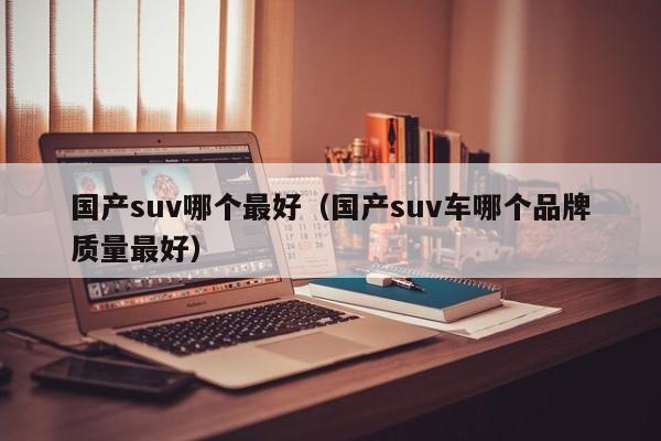 国产suv哪个最好（国产suv车哪个品牌质量最好）