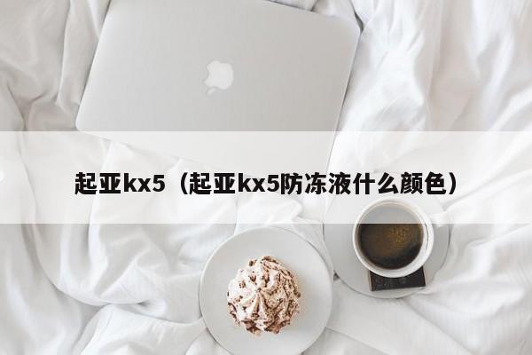 起亚kx5（起亚kx5防冻液什么颜色）