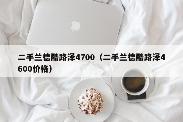 二手兰德酷路泽4700（二手兰德酷路泽4600价格）