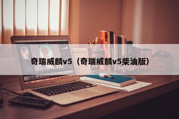 奇瑞威麟v5（奇瑞威麟v5柴油版）