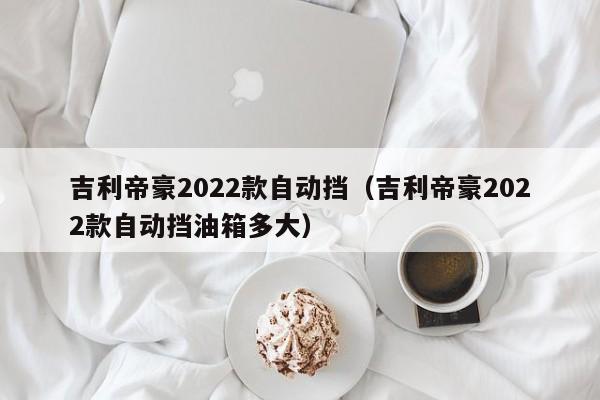 吉利帝豪2022款自动挡（吉利帝豪2022款自动挡油箱多大）