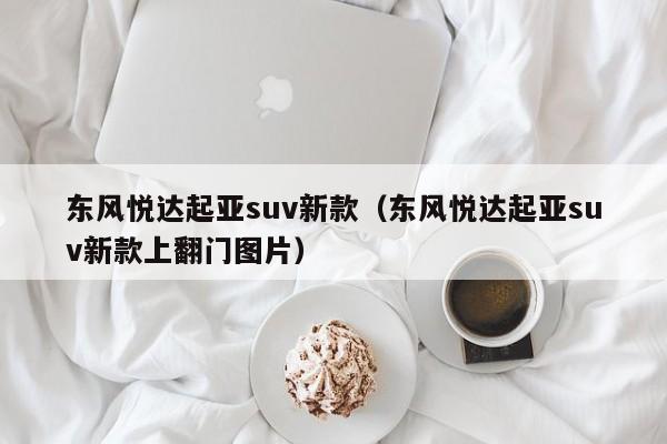 东风悦达起亚suv新款（东风悦达起亚suv新款上翻门图片）