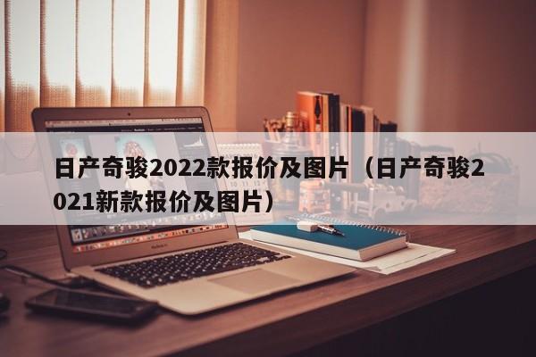 日产奇骏2022款报价及图片（日产奇骏2021新款报价及图片）