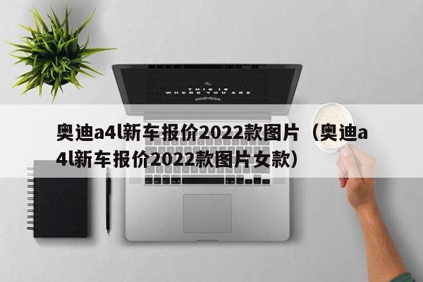 奥迪a4l新车报价2022款图片（奥迪a4l新车报价2022款图片女款）