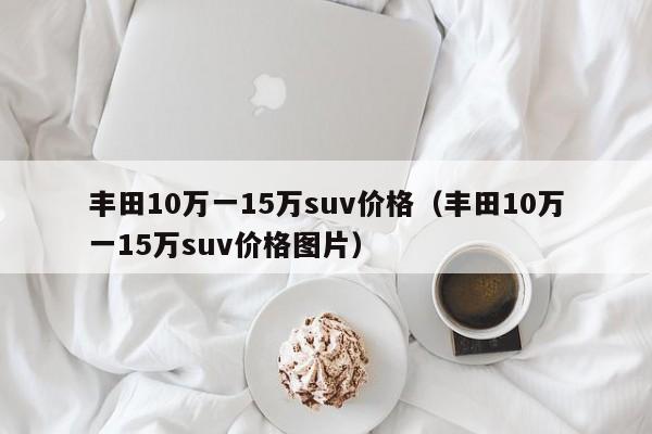 丰田10万一15万suv价格（丰田10万一15万suv价格图片）